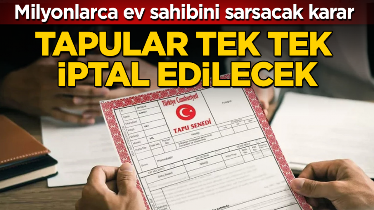Milyonlarca ev sahibini sarsacak karar: Tapular tek tek iptal edilecek