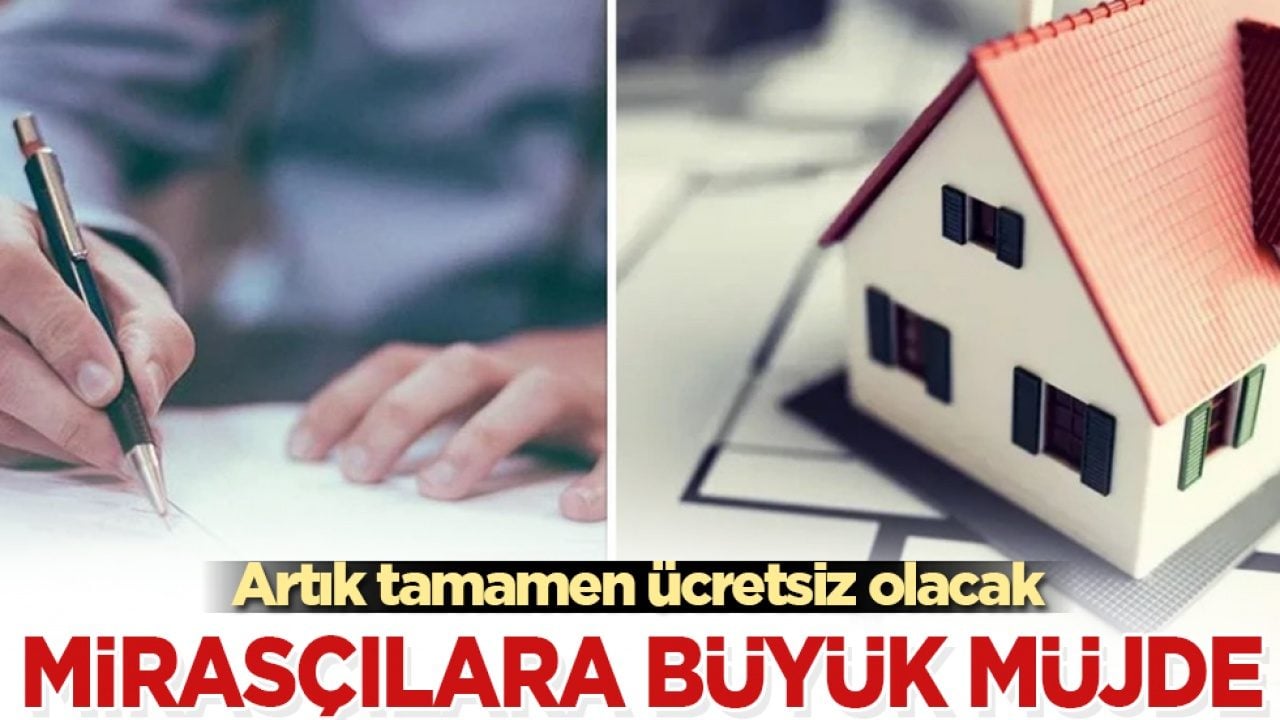 Mirasçılara büyük müjde: Artık tamamen ücretsiz olacak