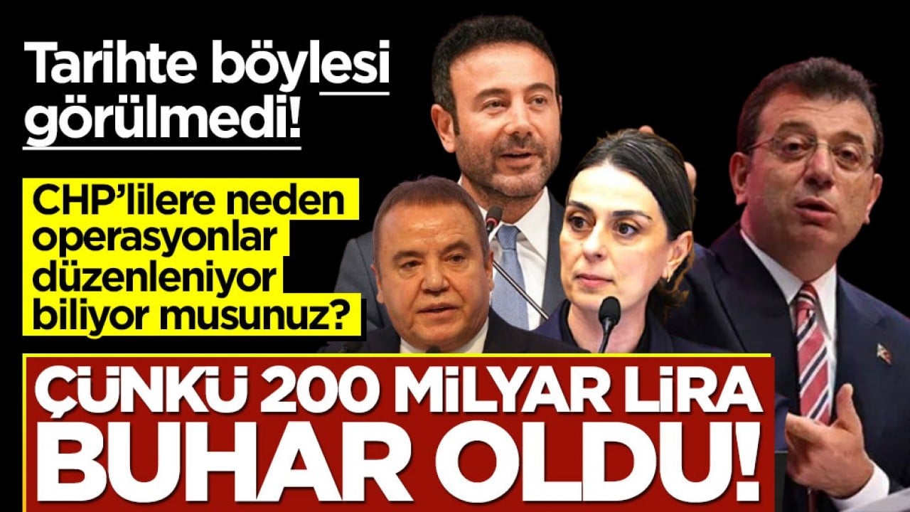 Neden CHP'li belediyelere operasyon düzenleniyor biliyor musunuz? Çünkü 200 milyar lira buhar oldu!