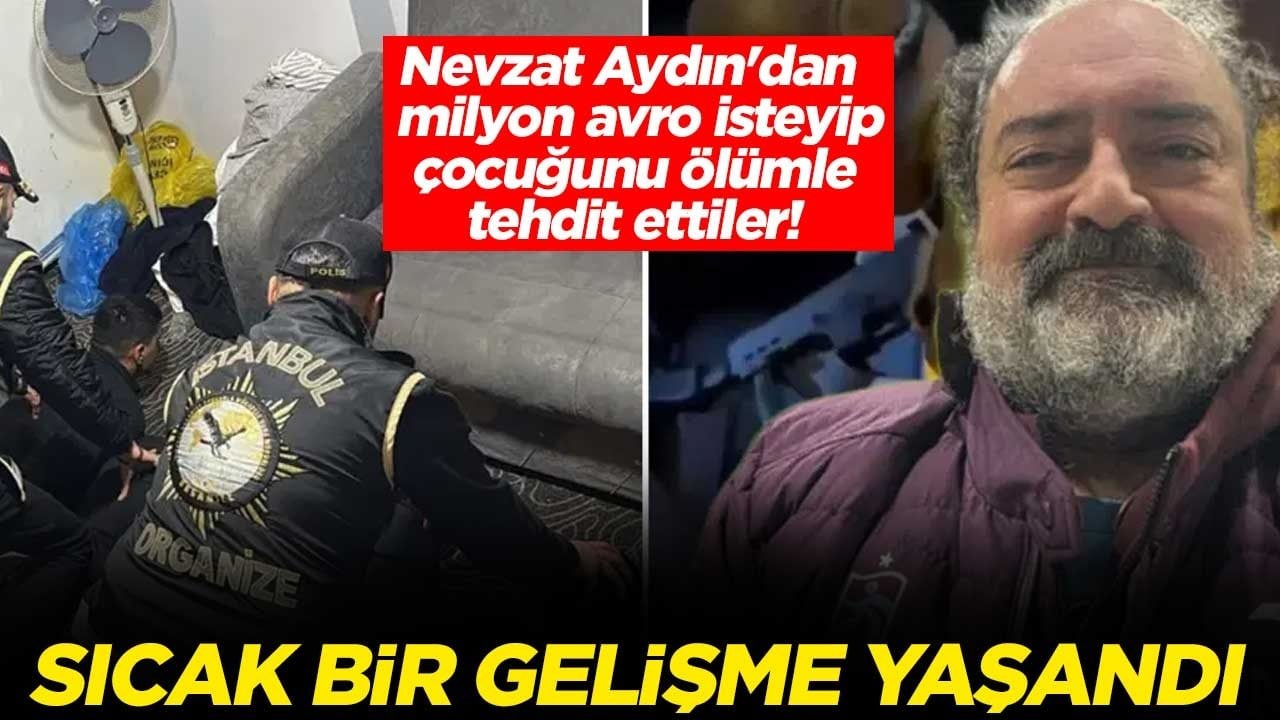 Nevzat Aydın'dan 1 milyon avro isteyip çocuğunu ölümle tehdit ettiler! Sıcak bir gelişme yaşandı
