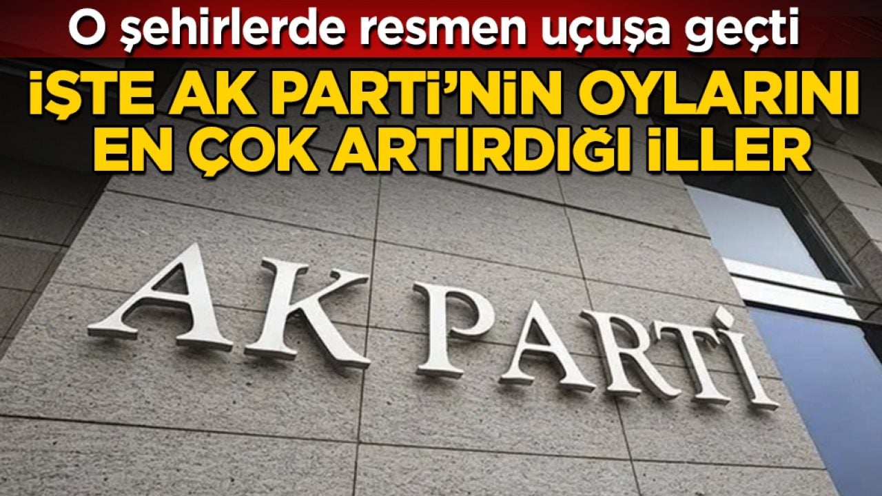 O şehirlerde resmen uçuşa geçti! İşte AK Parti’nin oylarını en çok artırdığı iller