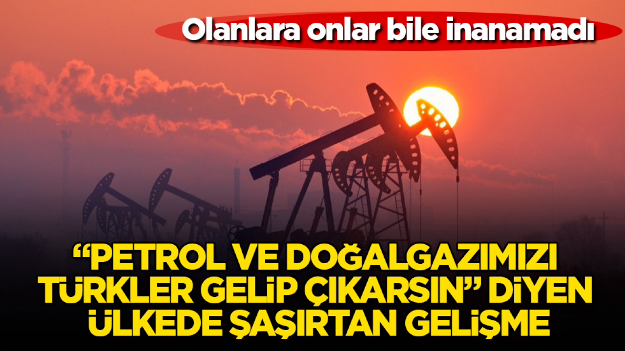 Olanlara onlar bile inanamadı! “Petrol ve doğalgazımızı Türkler gelip çıkarsın” diyen ülkede şaşırtan gelişme