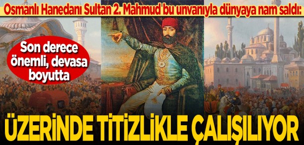 Osmanlı Hanedanı Sultan 2. Mahmud bu unvanıyla dünyaya nam saldı: "Son derece önemli, devasa boyutta" Üzerinde titizlikle çalışılıyor