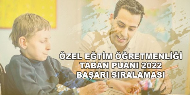 Özel eğitim öğretmenliği taban puanları 2022: Özel eğitim öğretmenliği başarı sıralaması 2022: