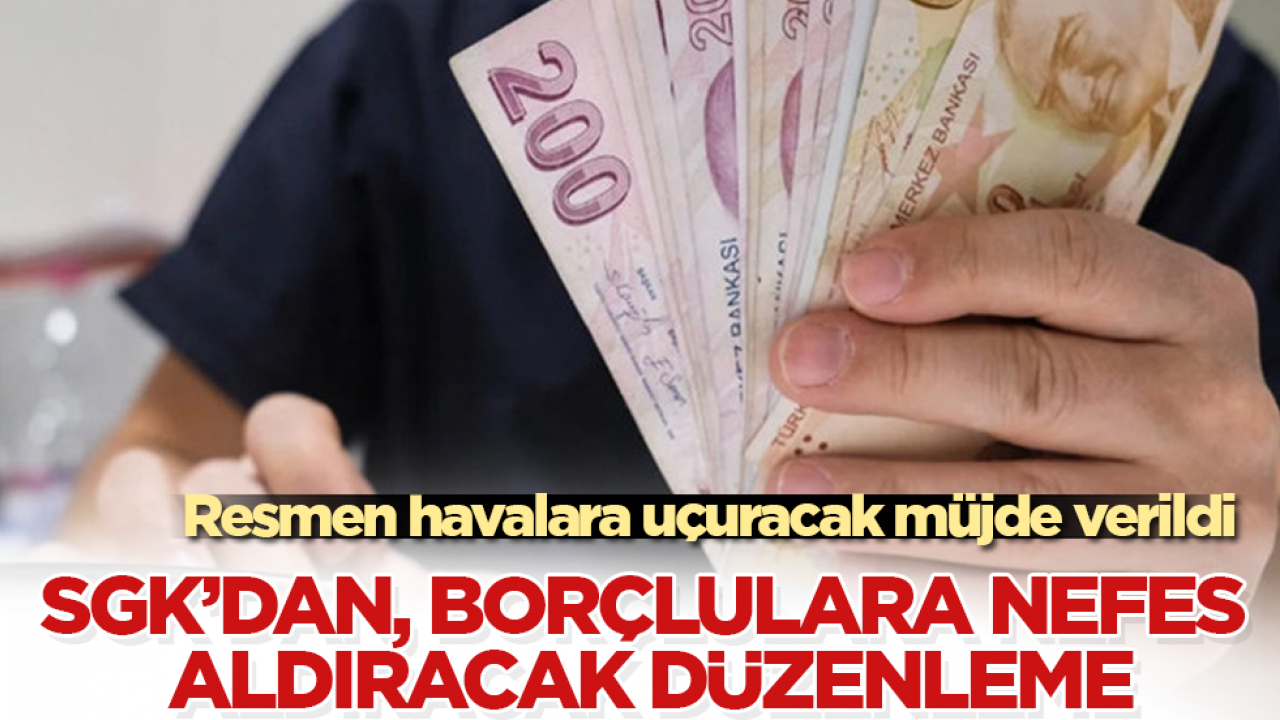 Resmen havalara uçuracak müjde verildi! SGK’dan, borçlulara nefes aldıracak düzenleme