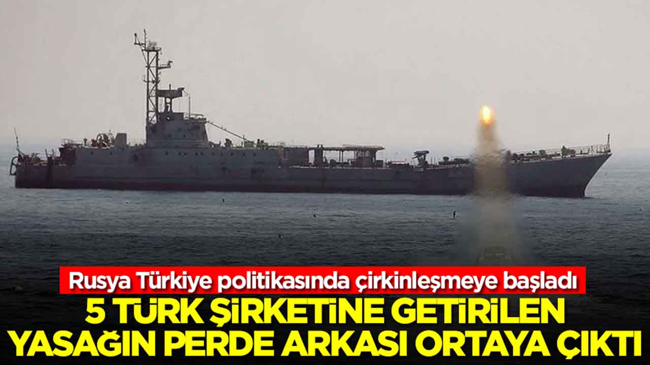 Rusya Türkiye politikasında çirkinleşmeye başladı: 5 Türk şirketine getirilen yasağın perde arkası ortaya çıktı
