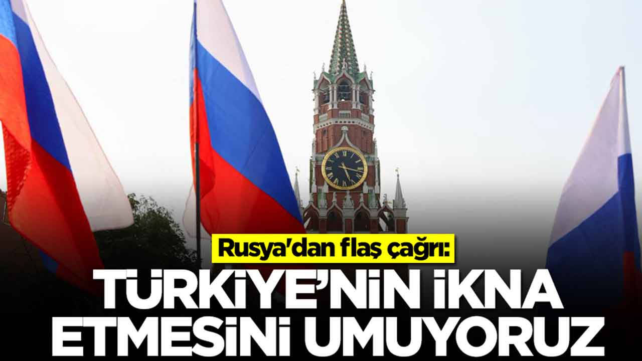 Rusya'dan flaş çağrı: Türkiye'nin ikna etmesini umuyoruz
