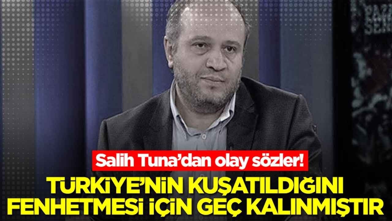 Salih Tuna'dan olay sözler: Türkiye'nin kuşatıldığını fehmetmesi için geç kalınmıştır