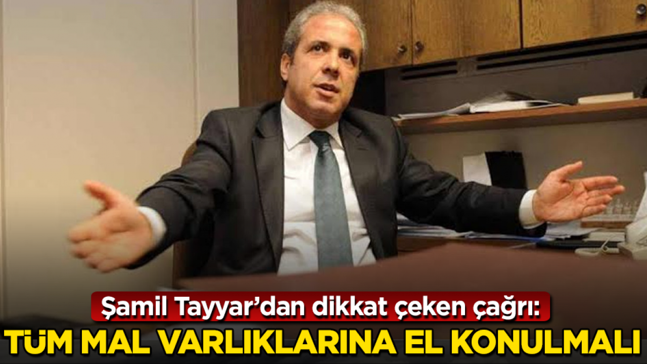 Şamil Tayyar’dan dikkat çeken çağrı: Tüm mal varlıklarına el konulmalı
