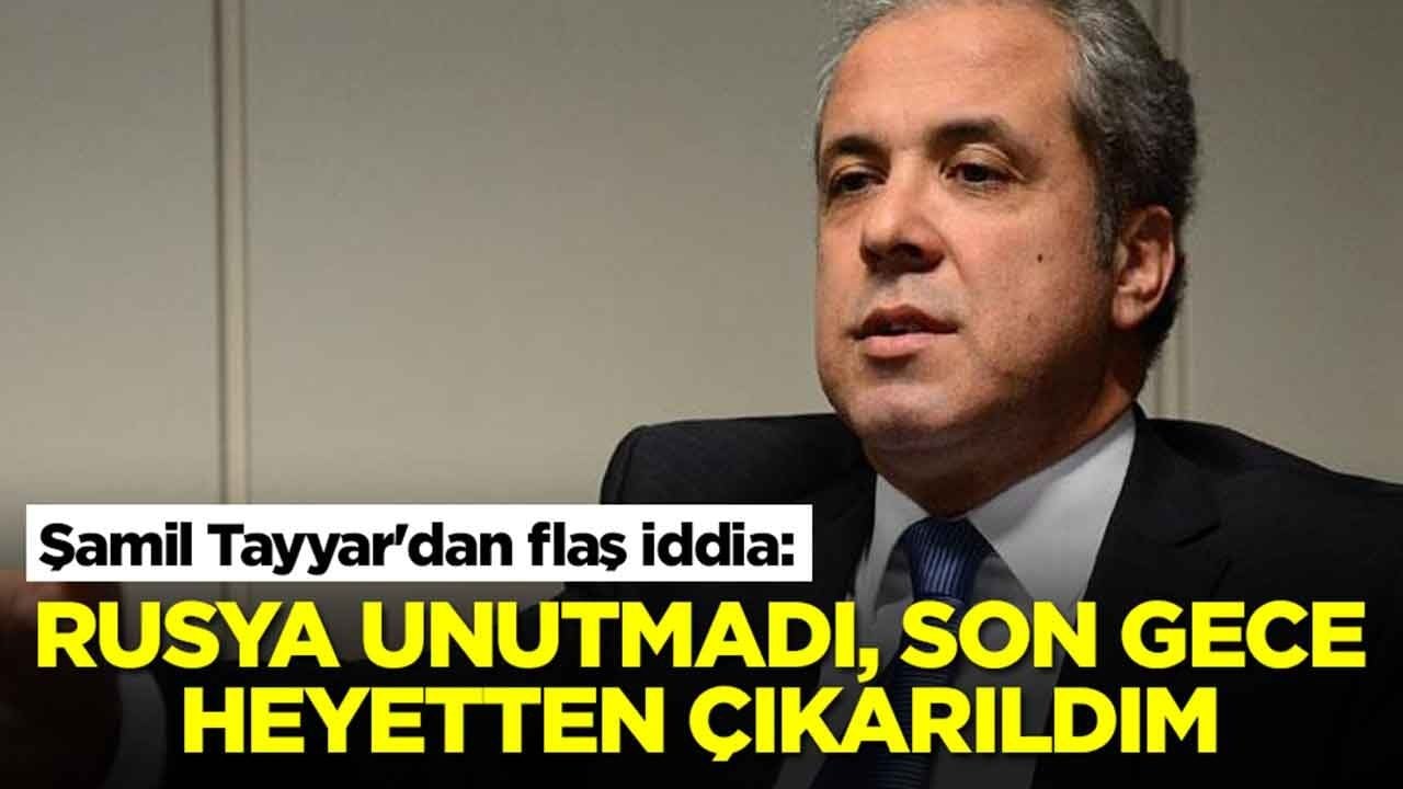 Şamil Tayyar'dan flaş iddia: Rusya unutmadı, son gece heyetten çıkarıldım