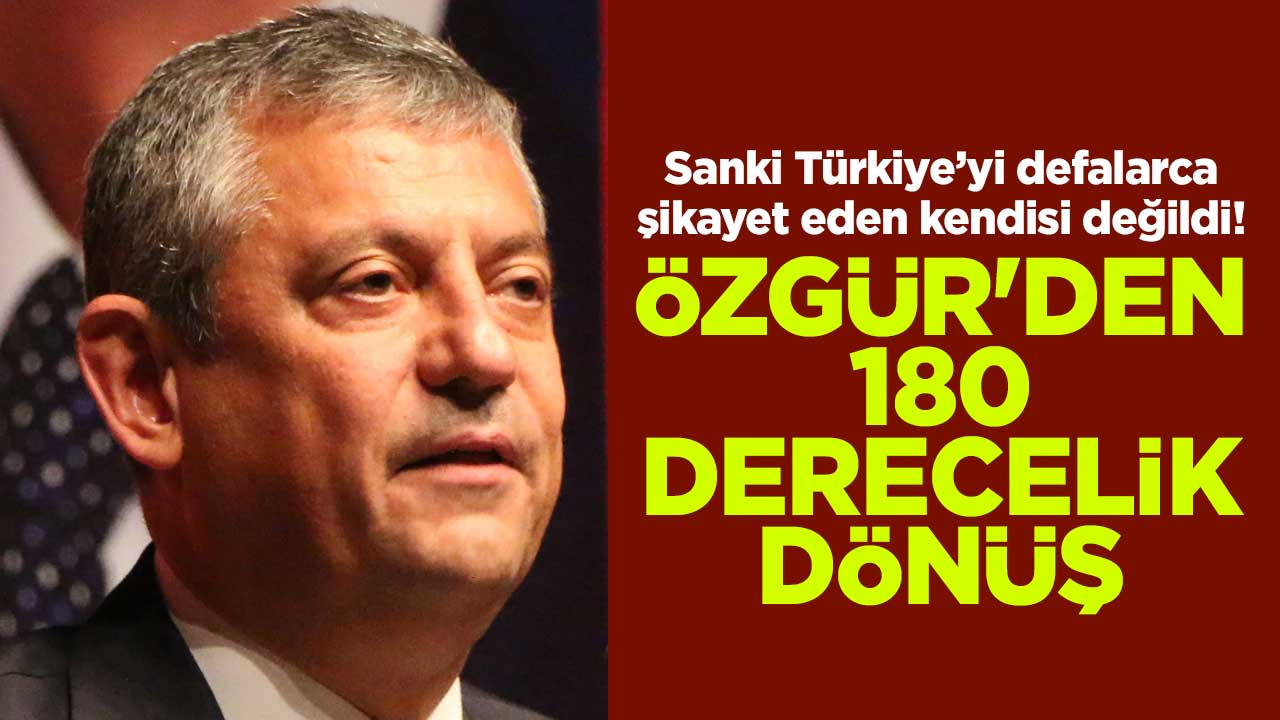 Sanki Türkiye’yi defalarca şikayet eden kendisi değildi! Özgür'de 180 derecelik dönüş