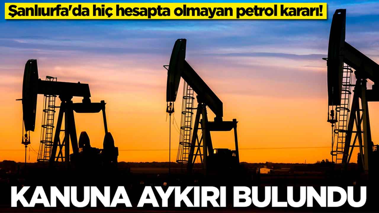 Şanlıurfa'da hiç hesapta olmayan petrol kararı: Kanuna aykırı bulundu