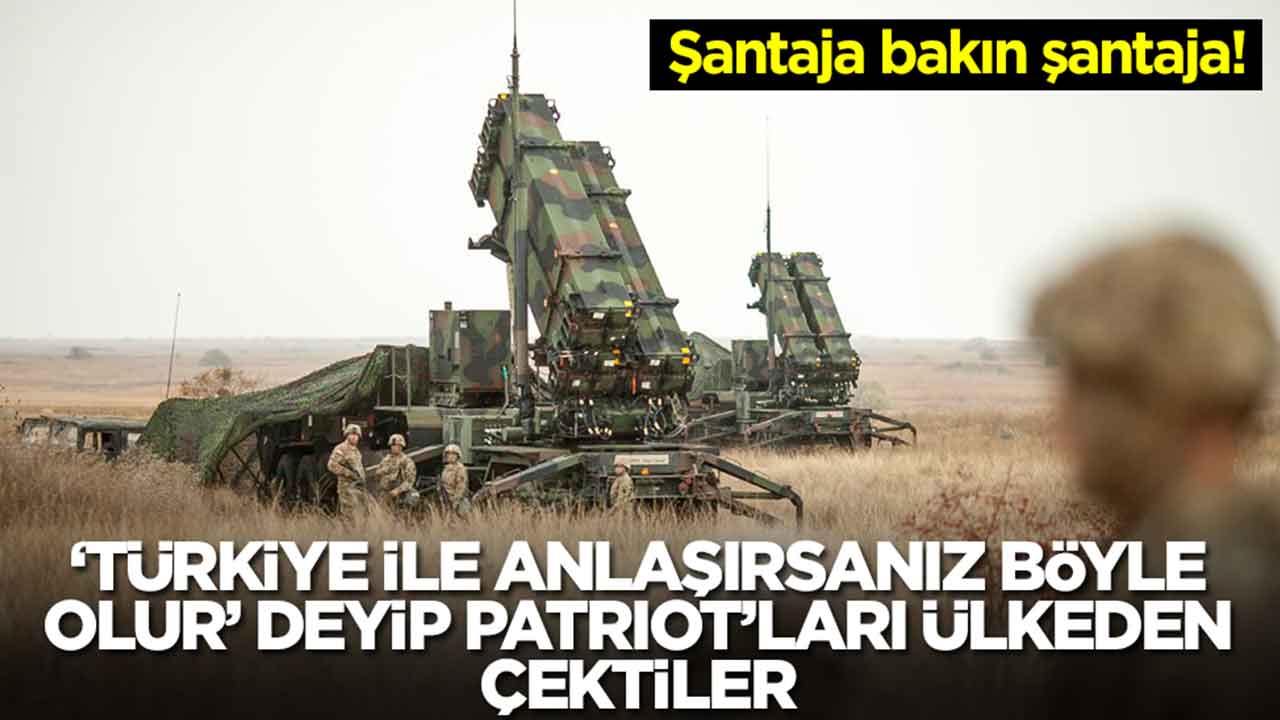 Şantaja bakın şantaja: 'Türkiye ile anlaşırsanız böyle olur' deyip Patriot'ları ülkeden çektiler