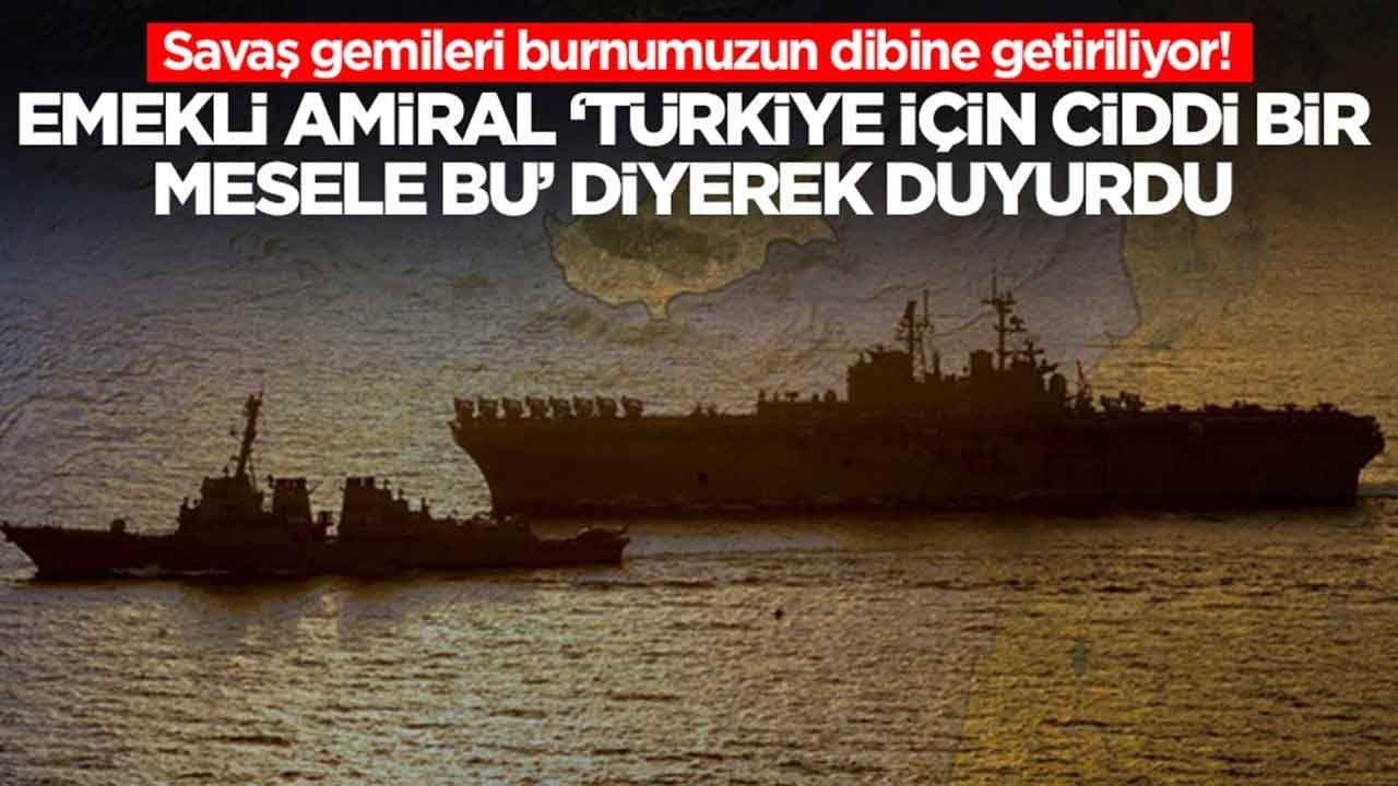 Savaş gemileri burnumuzun dibine getiriliyor: Emekli amiral 'Türkiye için çok ciddi bir mesele' diyerek uyardı