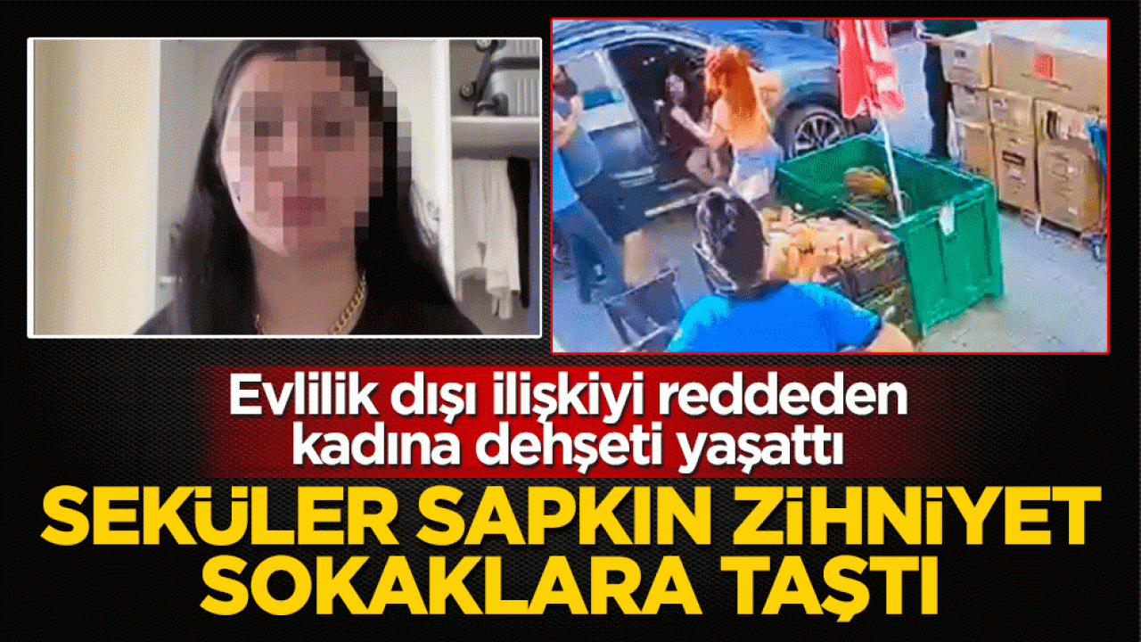Seküler sapkın zihniyet sokaklara taştı! Evlilik dışı ilişkiyi reddeden kadına dehşeti yaşattı