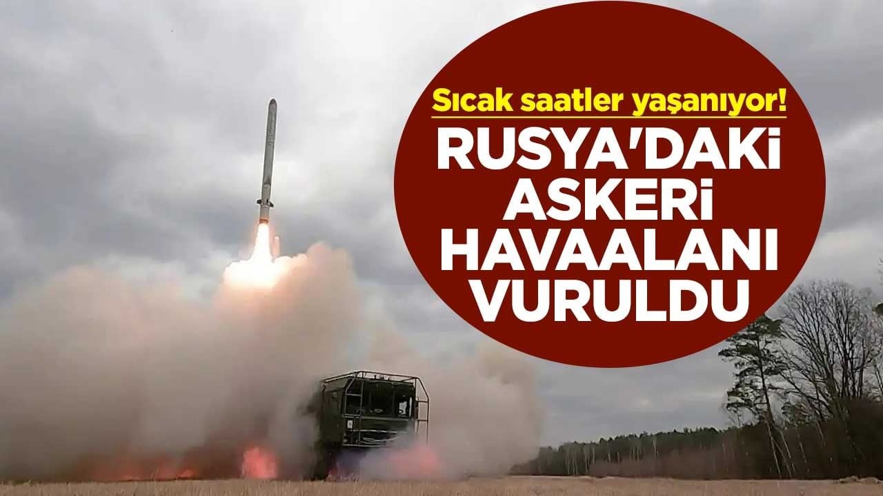Sıcak saatler yaşanıyor! Rusya'daki askeri havaalanı vuruldu