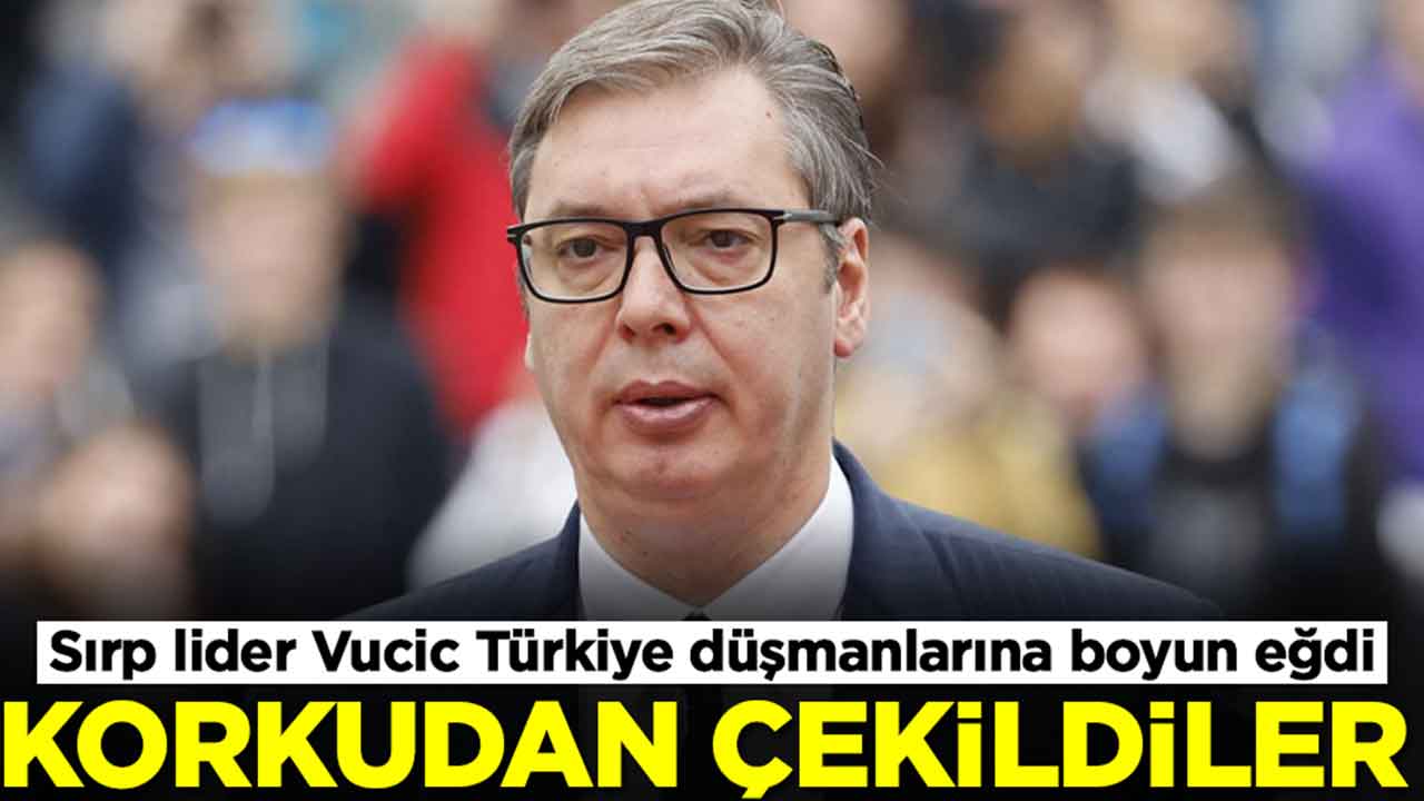 Sırp lider Vucic Türkiye düşmanlarına boyun eğdi: Çekildiler