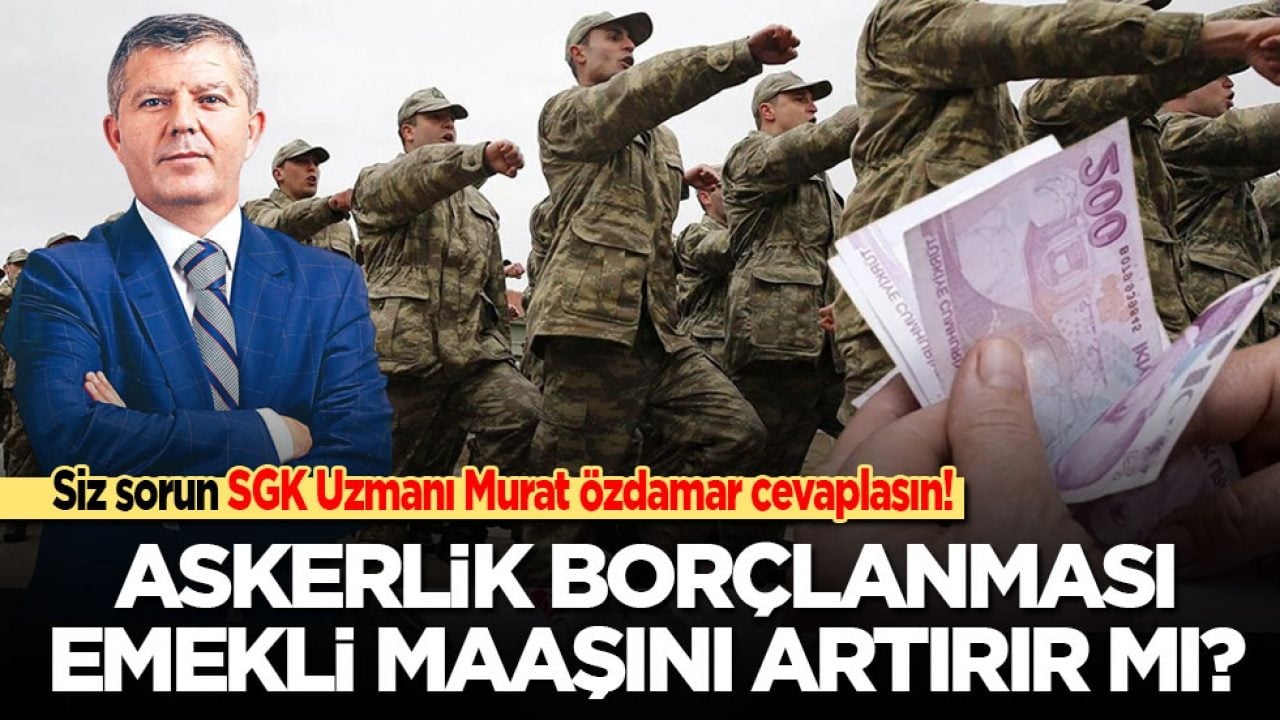 Siz sorun SGK Uzmanı Murat Özdamar cevaplasın! Askerlik borçlanması emekli maaşını artırır mı?