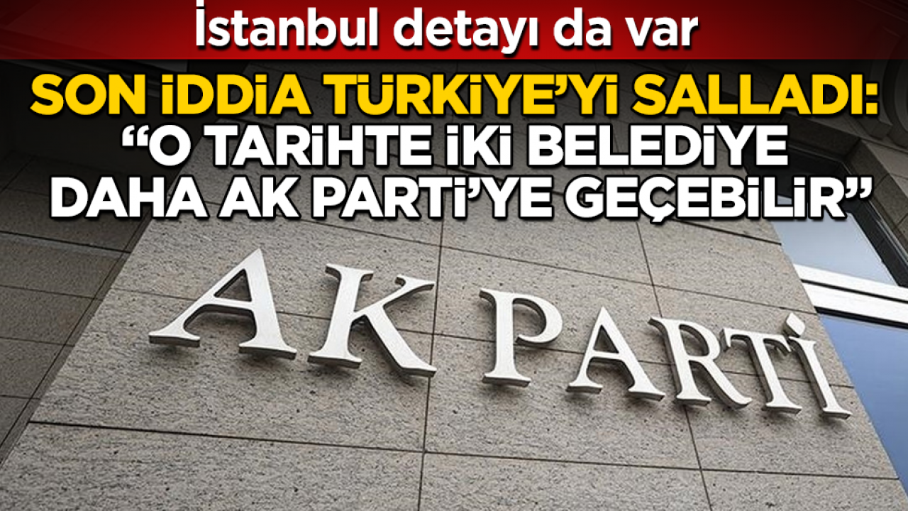 Son iddia Türkiye’yi salladı: "O tarihte iki belediye daha AK Parti’ye geçebilir" İstanbul detayı da var