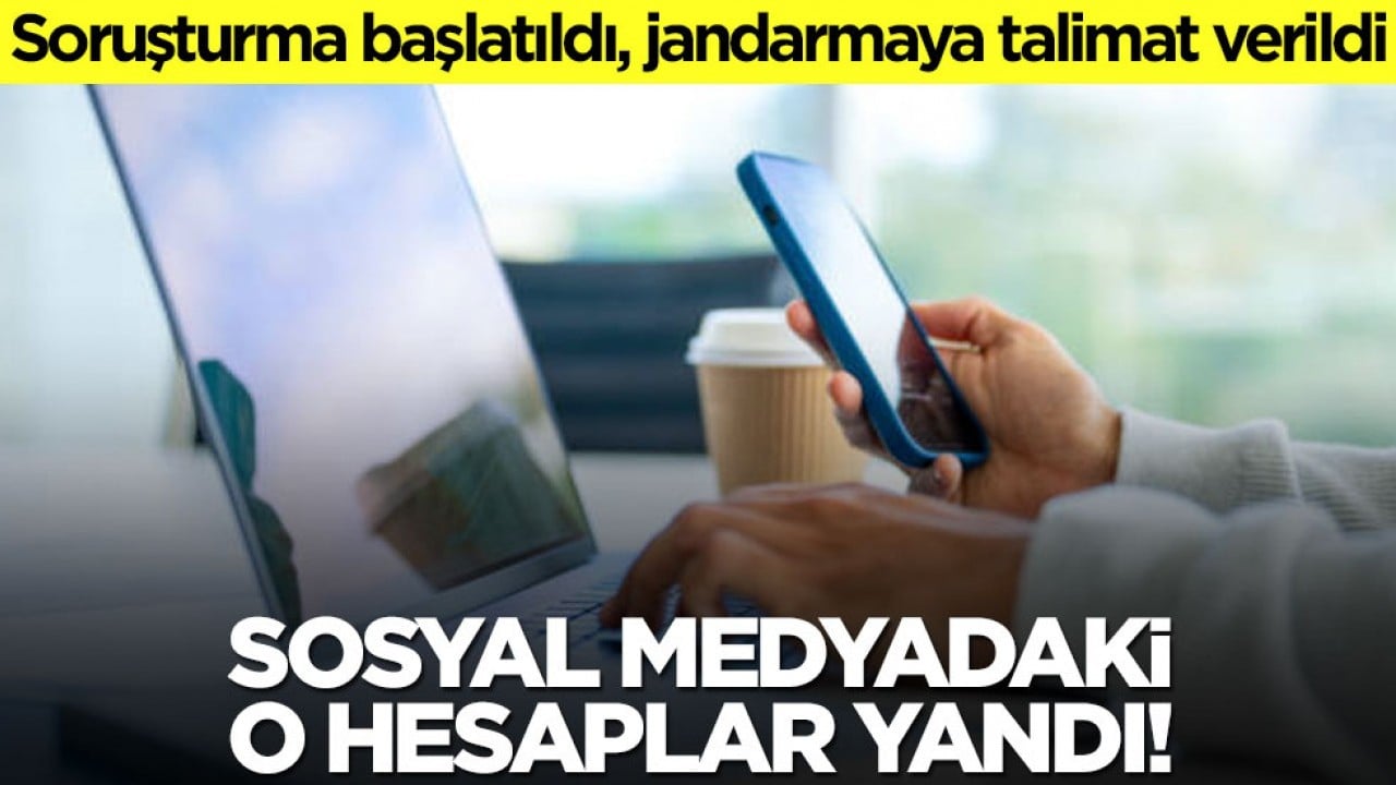 Sosyal medyadaki o hesaplar yandı! Soruşturma başlatıldı, jandarmaya talimat verildi