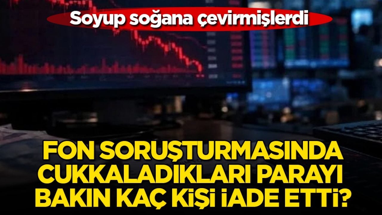 Soyup soğana çevirmişlerdi! Fon soruşturmasında, cukkaladıkları parayı bakın kaç kişi iade etti?