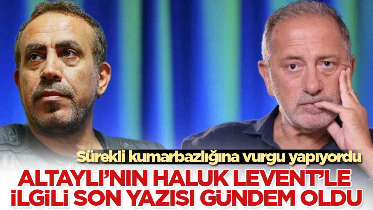 Sürekli kumarbazlığına vurgu yapıyordu! Fatih Altaylı’nın Haluk Levent’le ilgili son yazısı gündem oldu
