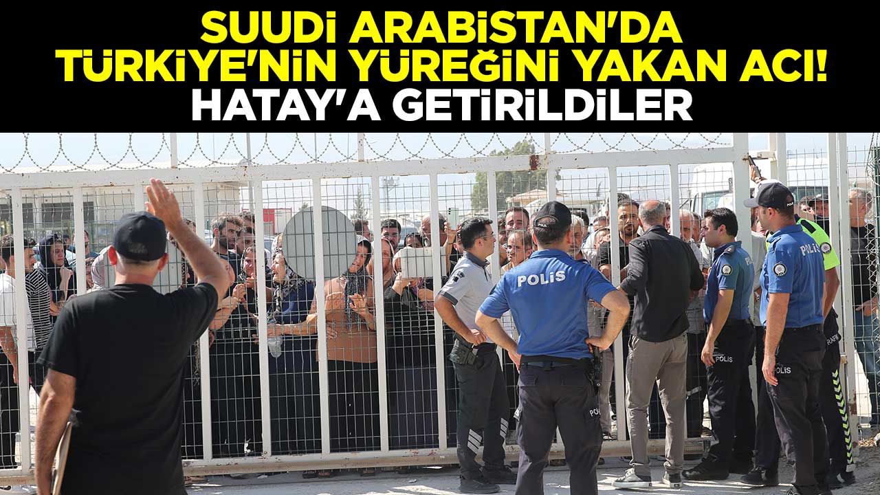 Suudi Arabistan'da Türkiye'nin yüreğini yakan acı! Hatay'a getirildiler