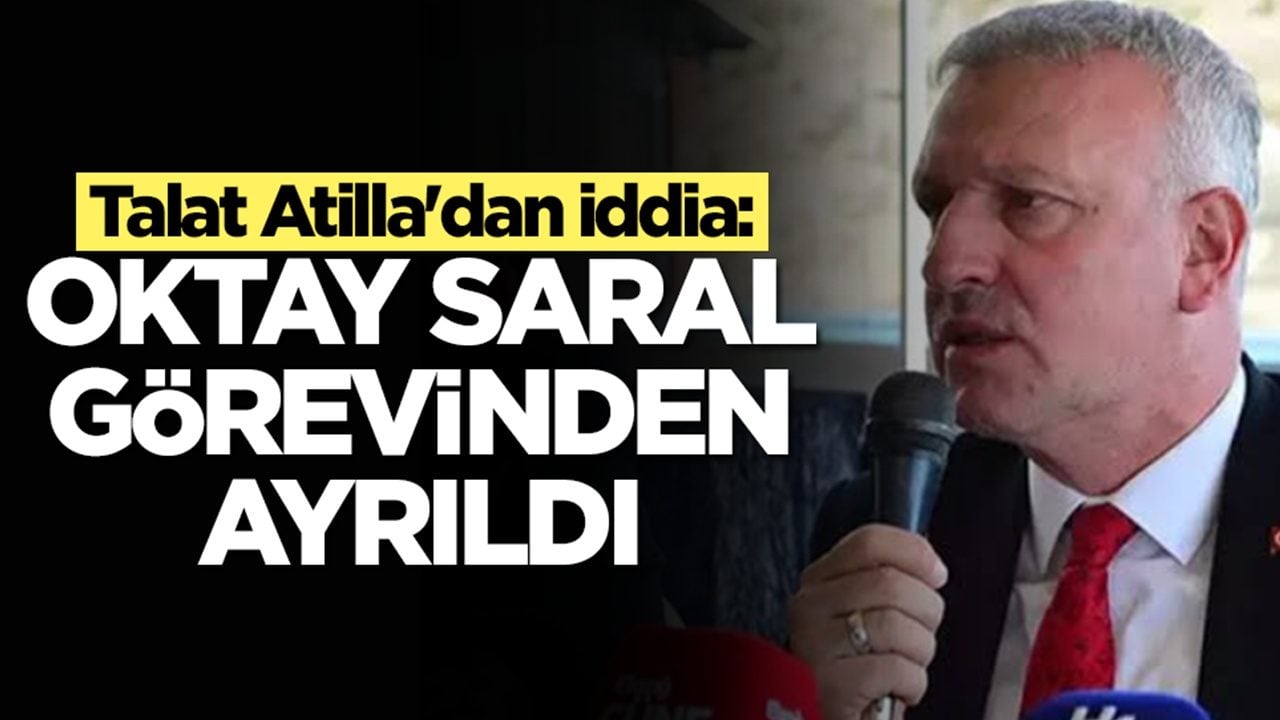 Talat Atilla'dan iddia: Oktay Saral görevinden ayrıldı