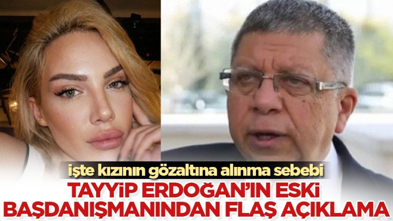 Tayyip Erdoğan’ın eski başdanışmanından flaş açıklama! İşte kızının gözaltına alınma sebebi