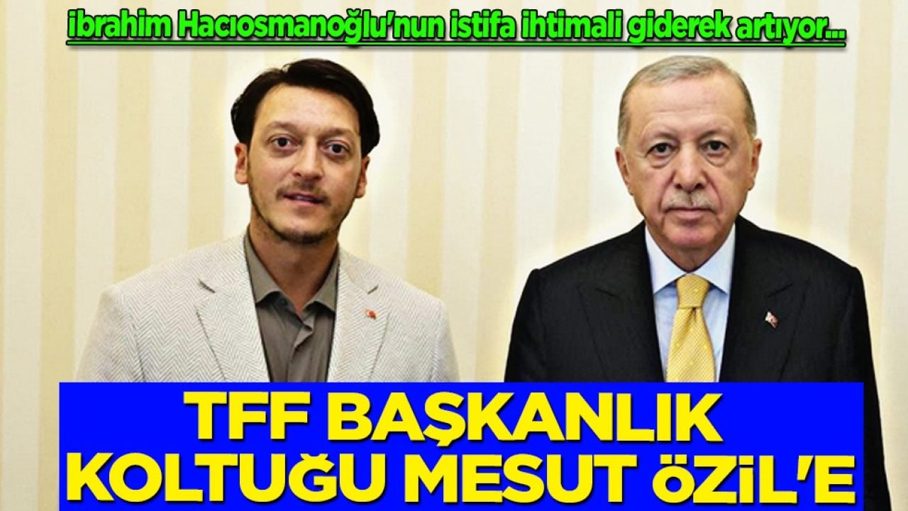 TFF Başkanlık Koltuğu Mesut Özil'e: İbrahim Hacıosmanoğlu'nun istifa ihtimali... Olay gelişme