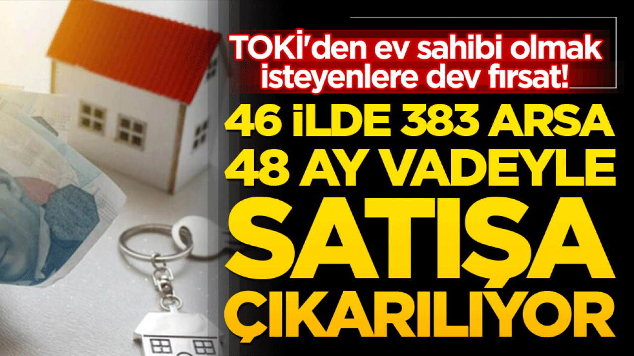 TOKİ'den ev sahibi olmak isteyenlere dev fırsat! 46 ilde 383 arsa 48 ay vadeyle satışa çıkarılıyor!