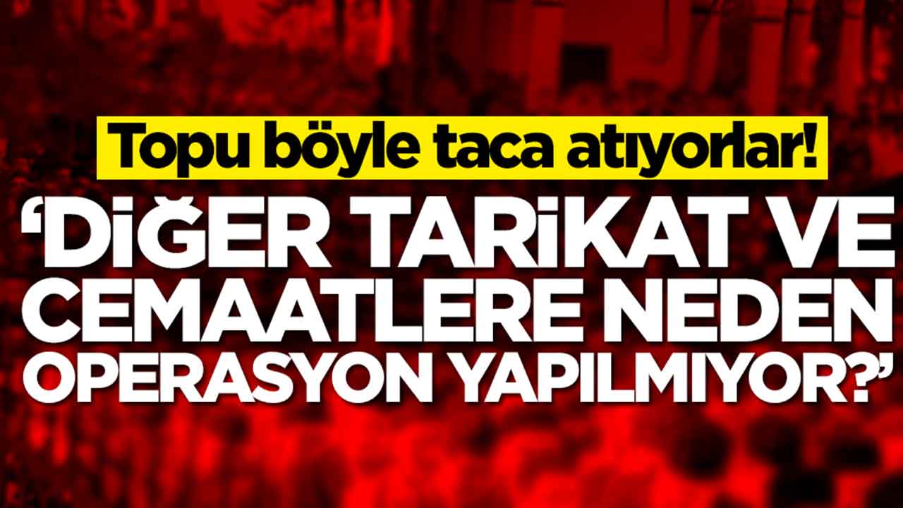 Topu böyle taca atıyorlar: Diğer tarikat ve cemaatlere neden operasyon yapılmıyor?
