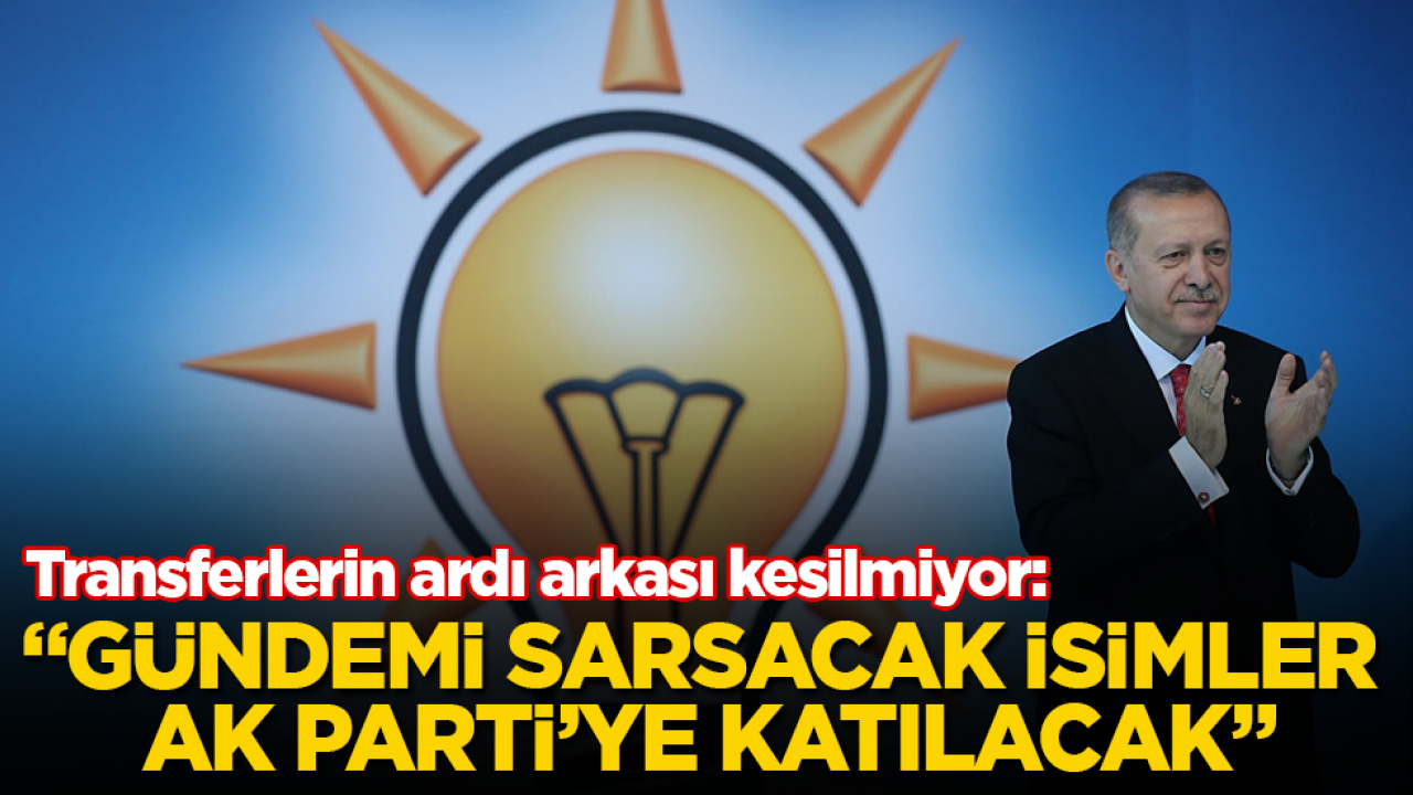 Transferlerin ardı arkası kesilmiyor: "Gündemi sarsacak isimler AK Parti’ye katılacak"
