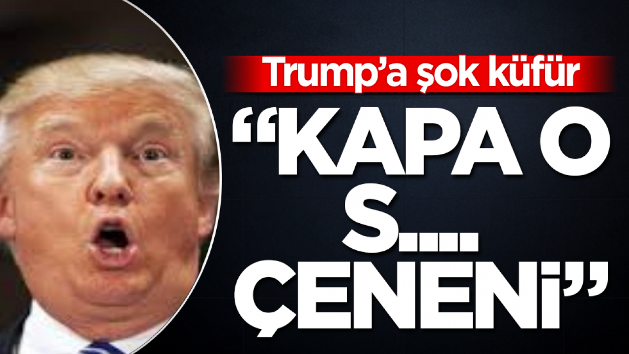 Trump’a şok küfür: “Kapa o s.... çeneni”