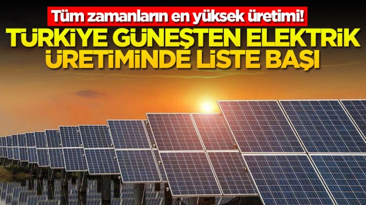 Tüm zamanların en yüksek üretimi! Türkiye güneşten elektrik üretiminde liste başı