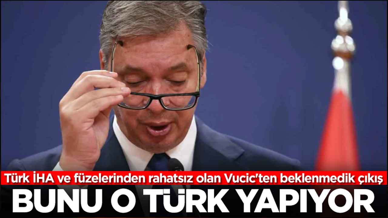 Türk İHA ve füzelerinden rahatsız olan Vucic'ten beklenmedik çıkış: Bunu o Türk yapıyor