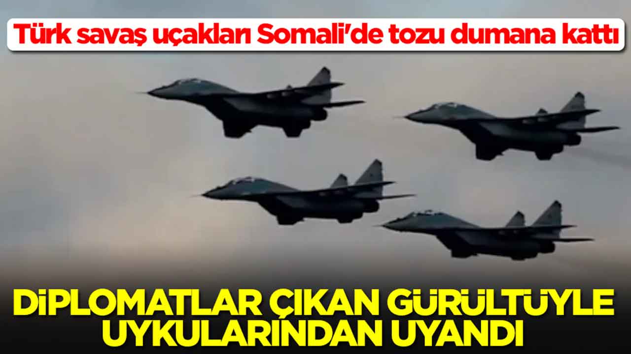 Türk savaş uçakları Somali'de tozu dumana kattı: Diplomatlar çıkan gürültüyle uykularından uyandı