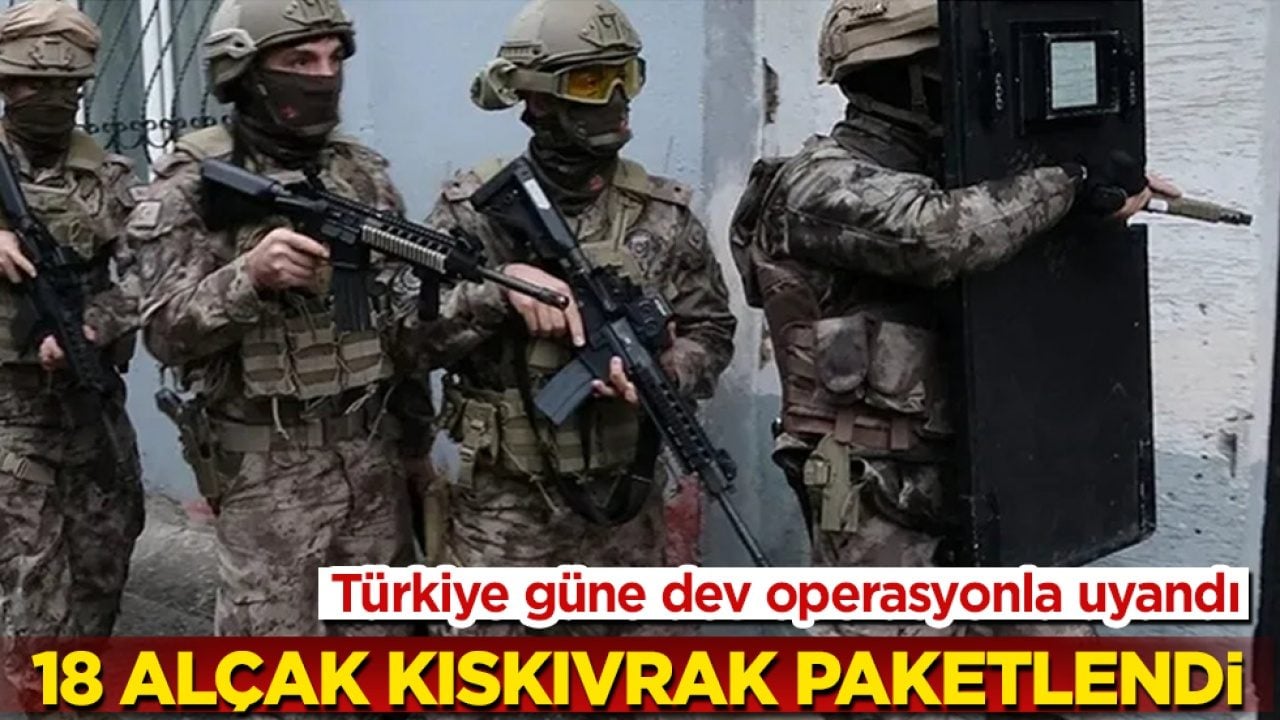 Türkiye güne dev operasyonla uyandı: 18 alçak kıskıvrak paketlendi