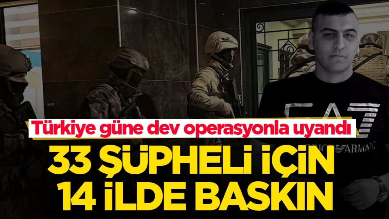 Türkiye güne dev operasyonla uyandı! 33 şüpheli için 14 ilde baskın