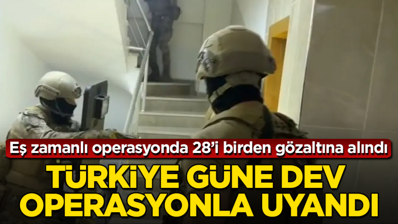 Türkiye güne dev operasyonla uyandı! Eş zamanlı operasyonda 28’i birden gözaltına alındı