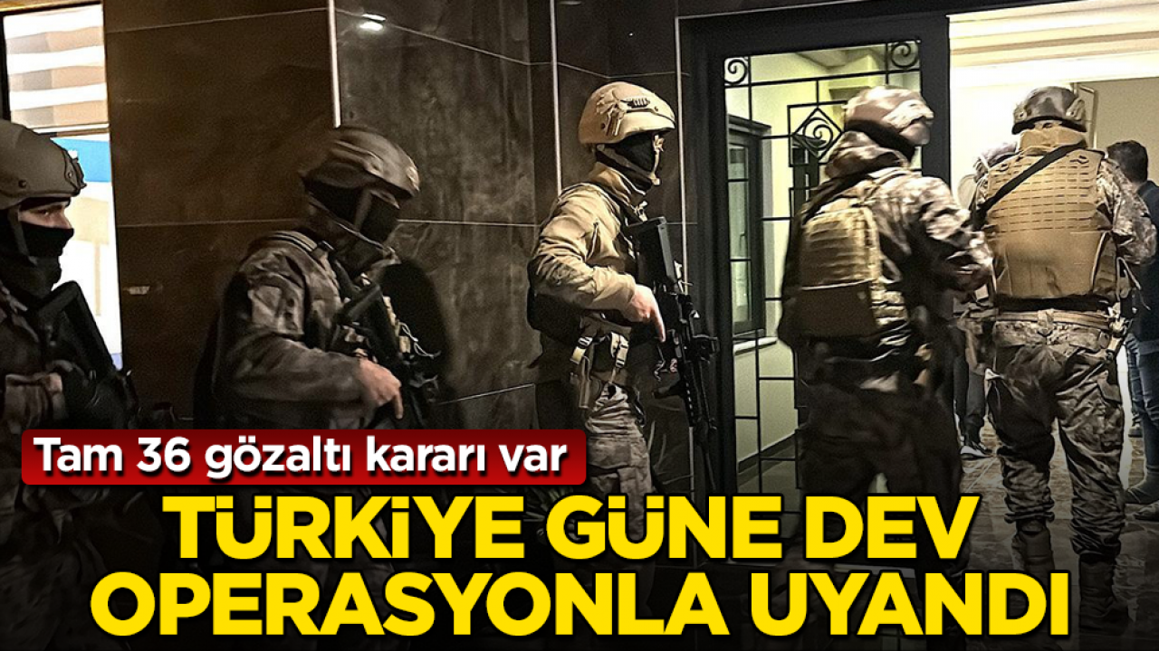 Türkiye güne dev operasyonla uyandı: Tam 36 gözaltı kararı var