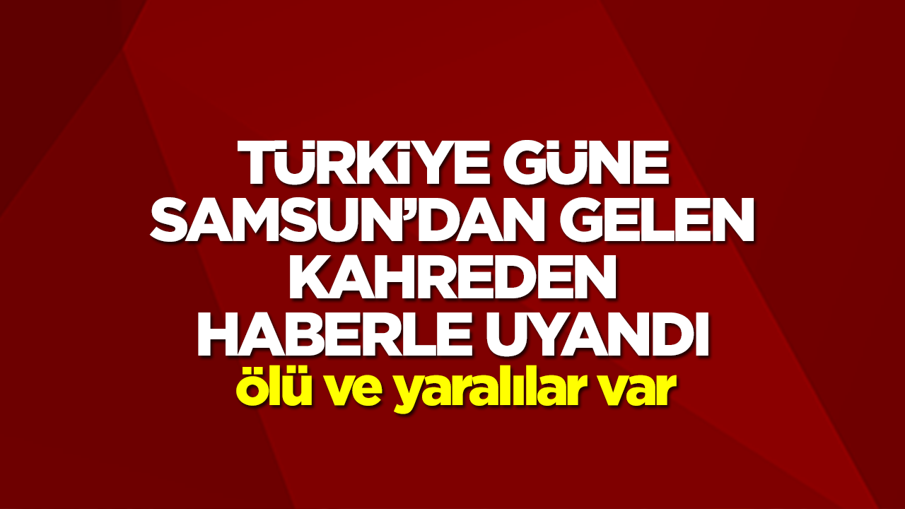 Türkiye güne Samsun'dan gelen kahreden haberle uyandı! Ölü ve yaralılar var