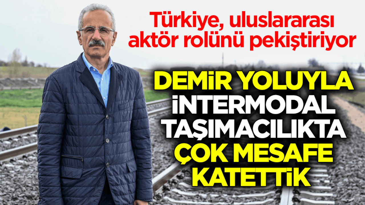 Türkiye, uluslararası aktör rolünü pekiştiriyor! Demir yoluyla intermodal taşımacılıkta çok mesafe katettik 