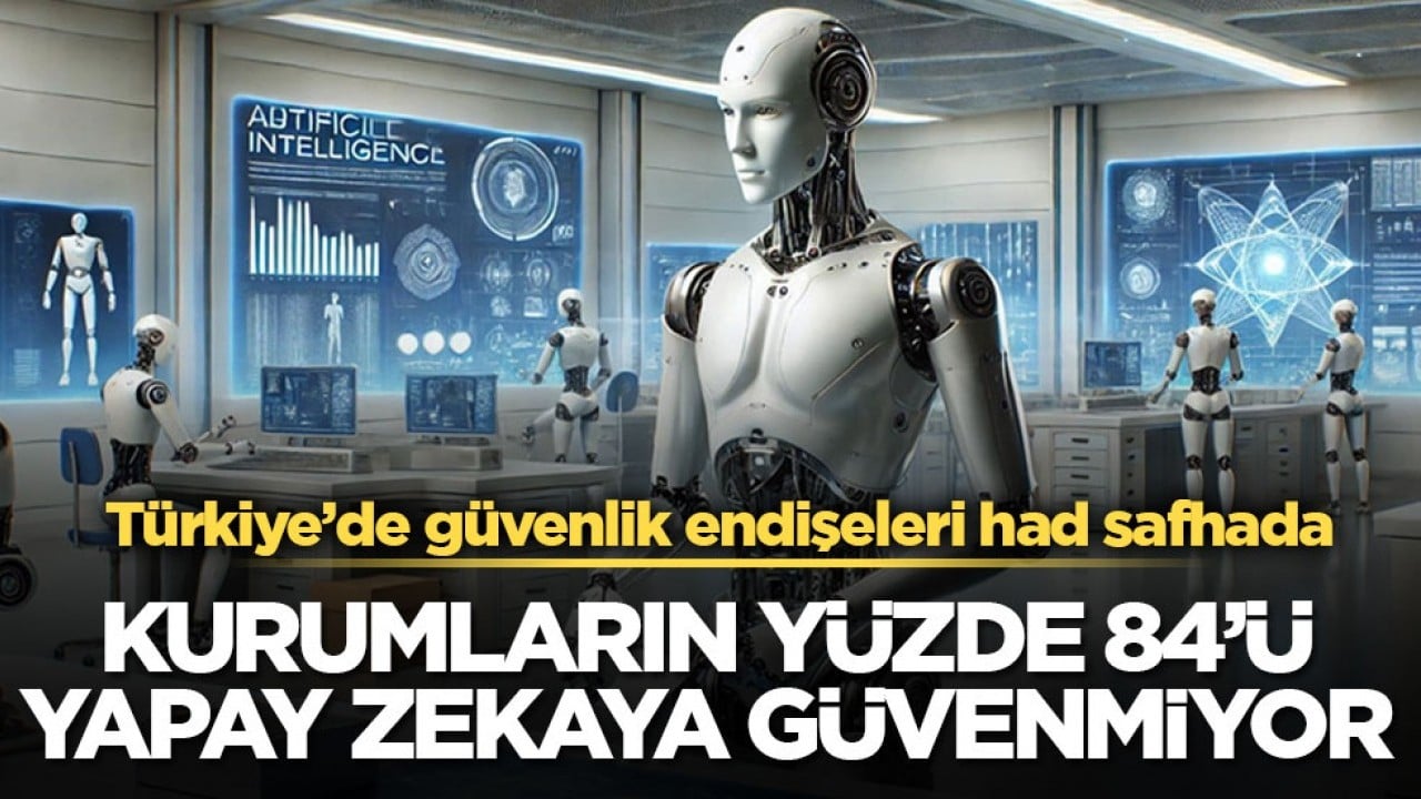 Türkiye’de güvenlik endişeleri had safhada! Kurumların yüzde 84’ü yapay zekaya güvenmiyor