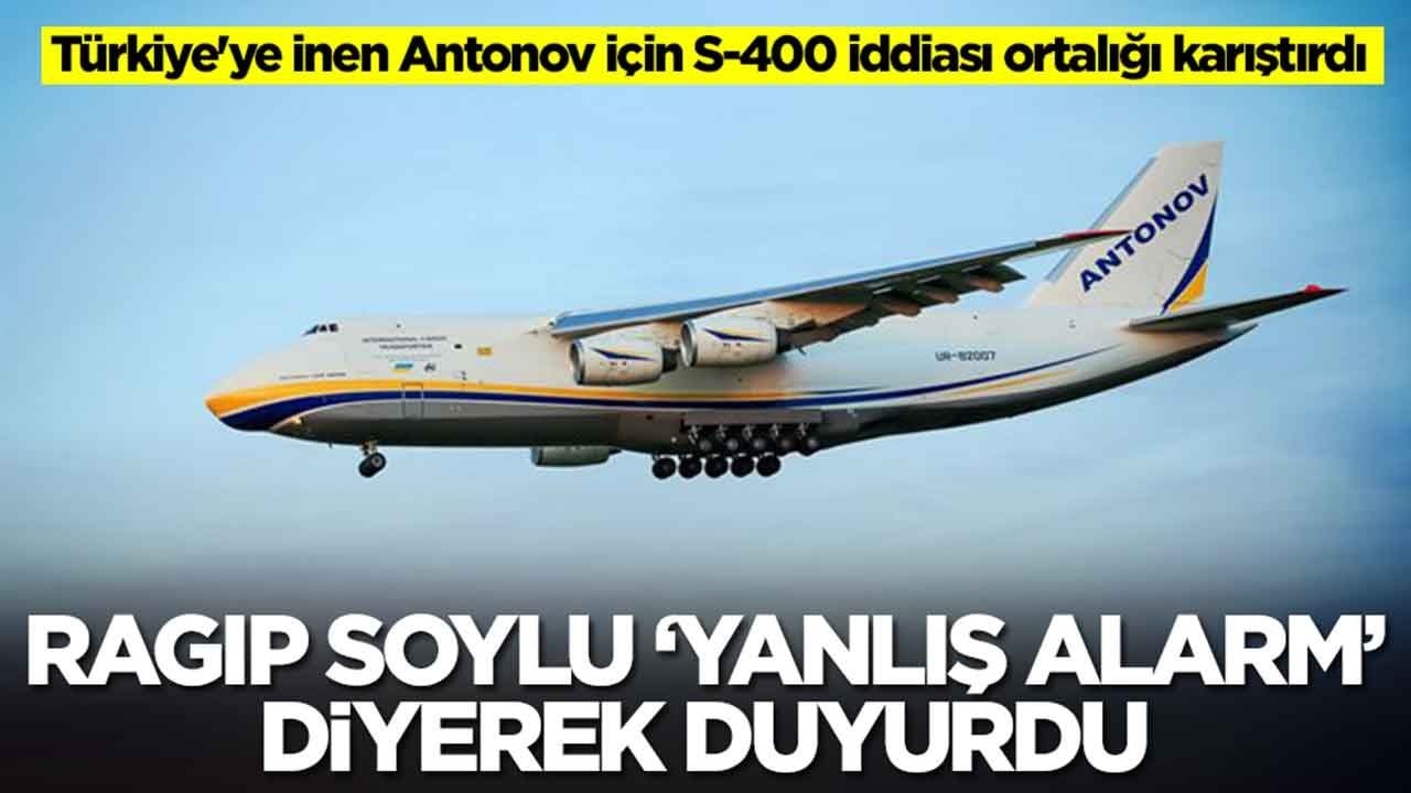 Türkiye'ye inen Antonov için S-400 iddiası ortalığı karıştırdı: Ragıp Soylu' yanlış alarm' diyerek duyurdu