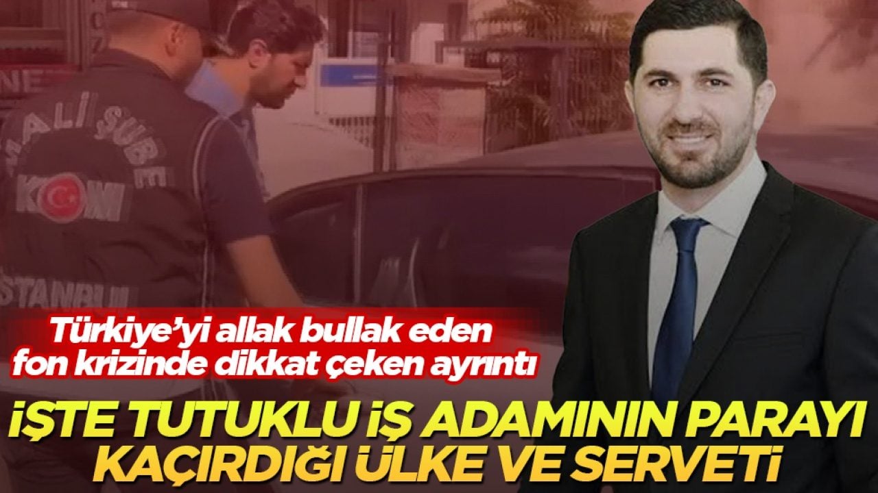 Türkiye’yi allak bullak eden fon krizinde dikkat çeken ayrıntı! İşte tutuklu iş adamının parayı kaçırdığı ülke ve serveti 