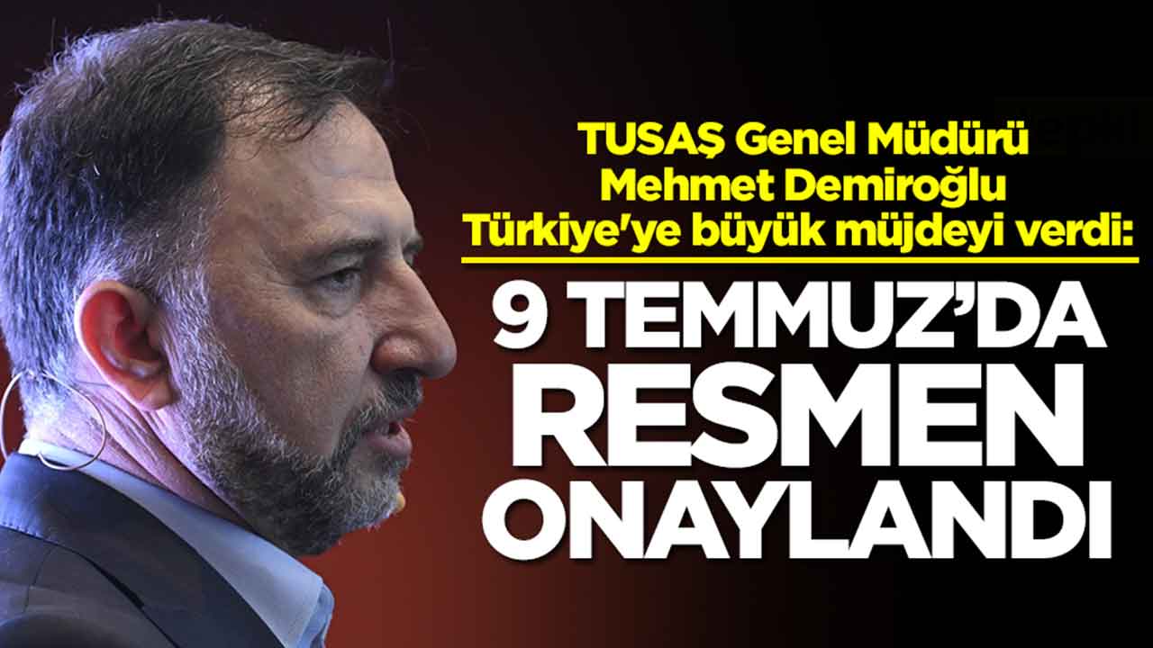 TUSAŞ Genel Müdürü Mehmet Demiroğlu Türkiye'ye büyük müjdeyi verdi: 9 Temmuz'da onaylandı