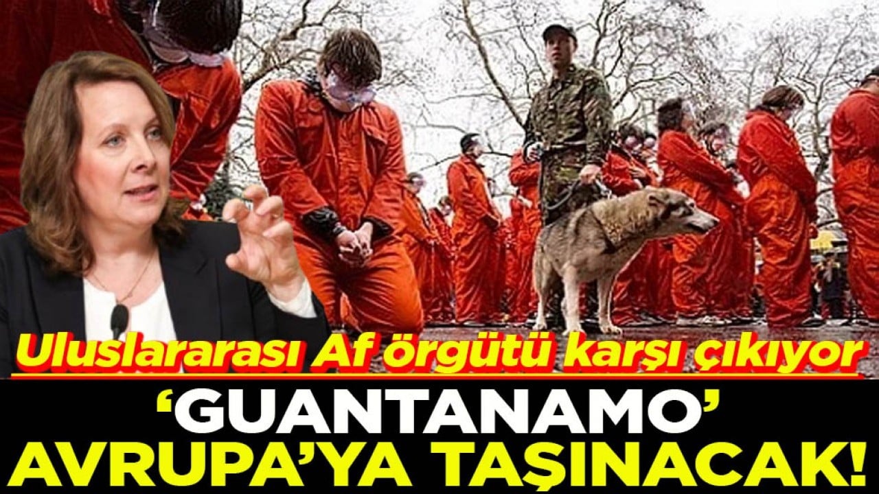 Uluslararası Af Örgütü karşı çıkıyor Guantanamo Avrupa’ya taşınacak