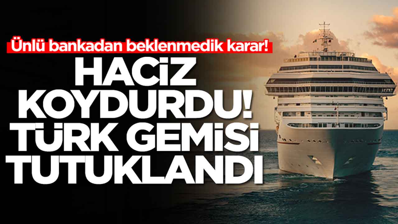 Ünlü bankadan beklenmedik karar: Haciz koydurdu, Türk gemisi tutuklandı