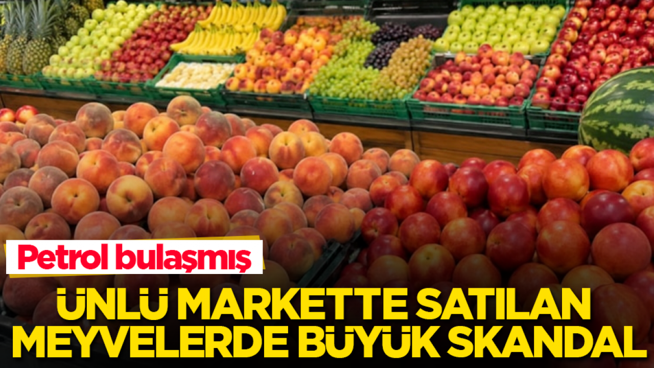 Ünlü markette satılan meyvelerde büyük skandal: Petrol bulaşmış